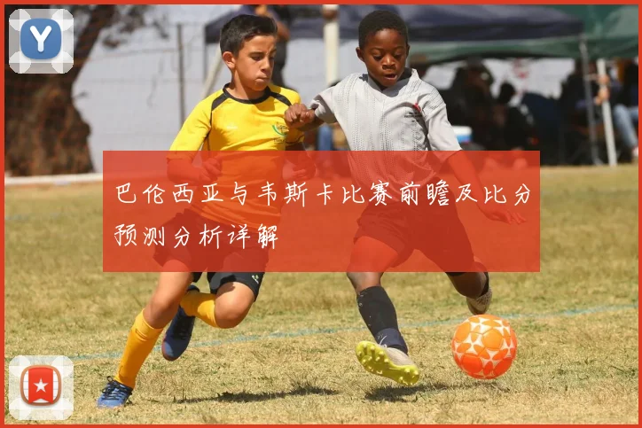 巴伦西亚与韦斯卡比赛前瞻及比分预测分析详解