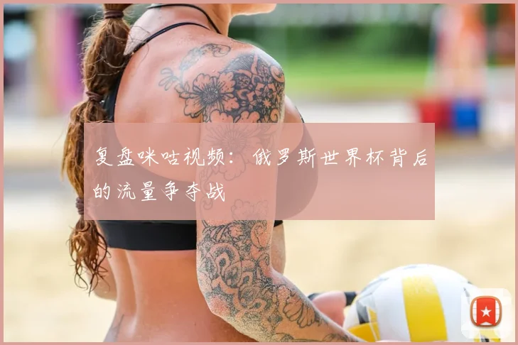复盘咪咕视频：俄罗斯世界杯背后的流量争夺战