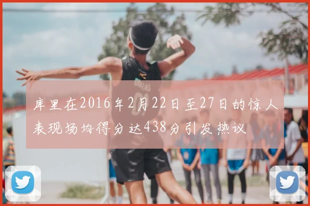 库里在2016年2月22日至27日的惊人表现场均得分达438分引发热议