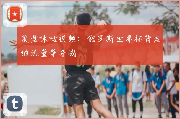 复盘咪咕视频：俄罗斯世界杯背后的流量争夺战
