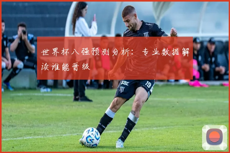 世界杯八强预测分析:专业数据解读谁能晋级