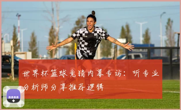 世界杯篮球竞猜内幕专访：听专业分析师分享推荐逻辑