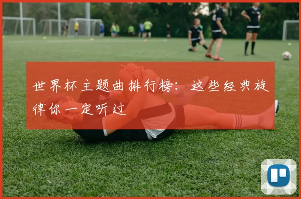 世界杯主题曲排行榜：这些经典旋律你一定听过