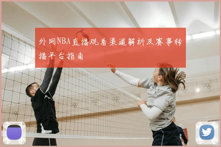 外网NBA直播观看渠道解析及赛事转播平台指南