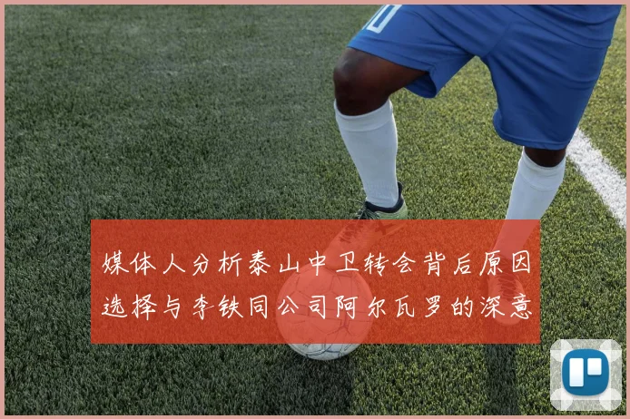 媒体人分析泰山中卫转会背后原因选择与李铁同公司阿尔瓦罗的深意