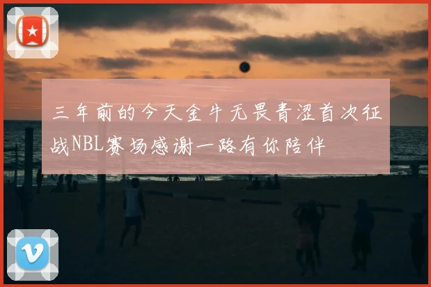 三年前的今天金牛无畏青涩首次征战NBL赛场感谢一路有你陪伴
