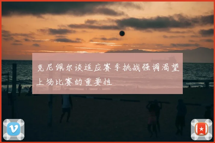 克尼佩尔谈适应赛季挑战强调渴望上场比赛的重要性