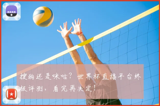 搜狗还是咪咕？世界杯直播平台终极评测，看完再决定！