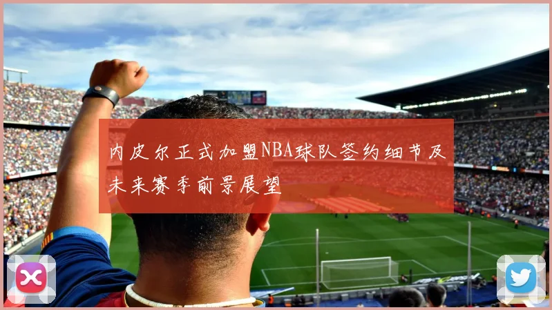 内皮尔正式加盟NBA球队签约细节及未来赛季前景展望