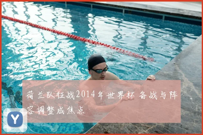 荷兰队征战2014年世界杯 备战与阵容调整成焦点