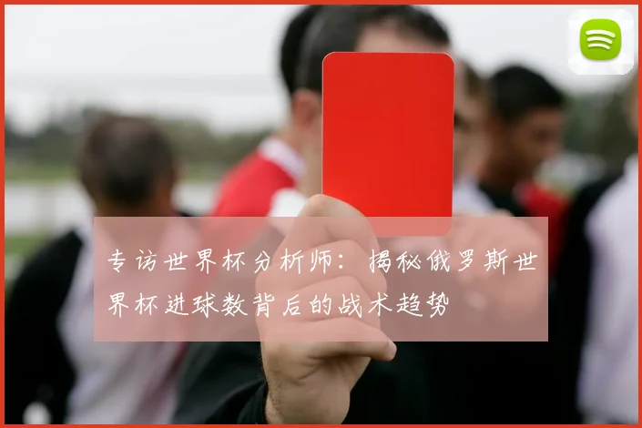 专访世界杯分析师：揭秘俄罗斯世界杯进球数背后的战术趋势