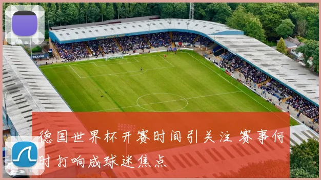 德国世界杯开赛时间引关注 赛事何时打响成球迷焦点