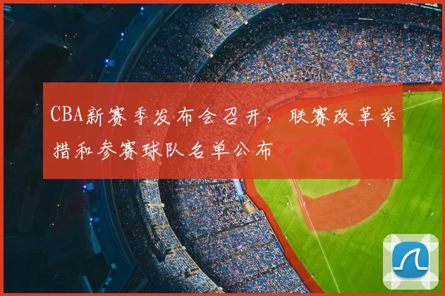 CBA新赛季发布会召开，联赛改革举措和参赛球队名单公布