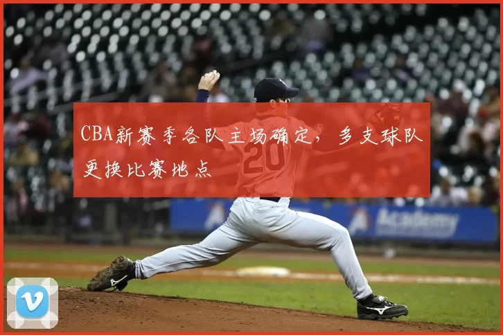 CBA新赛季各队主场确定，多支球队更换比赛地点