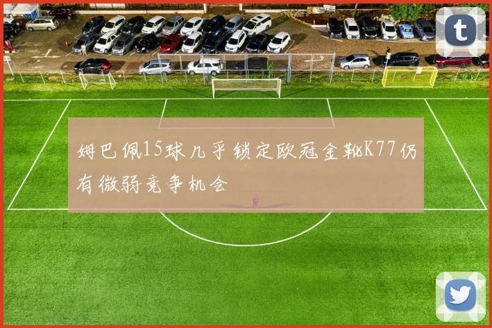 姆巴佩15球几乎锁定欧冠金靴K77仍有微弱竞争机会