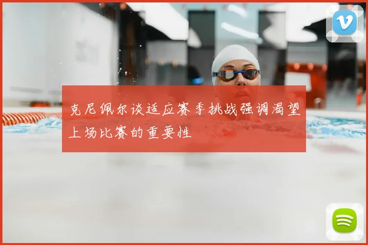 克尼佩尔谈适应赛季挑战强调渴望上场比赛的重要性