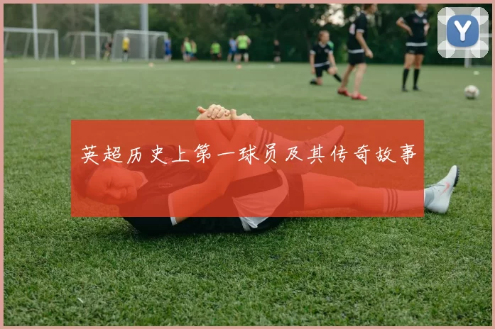 英超历史上第一球员及其传奇故事