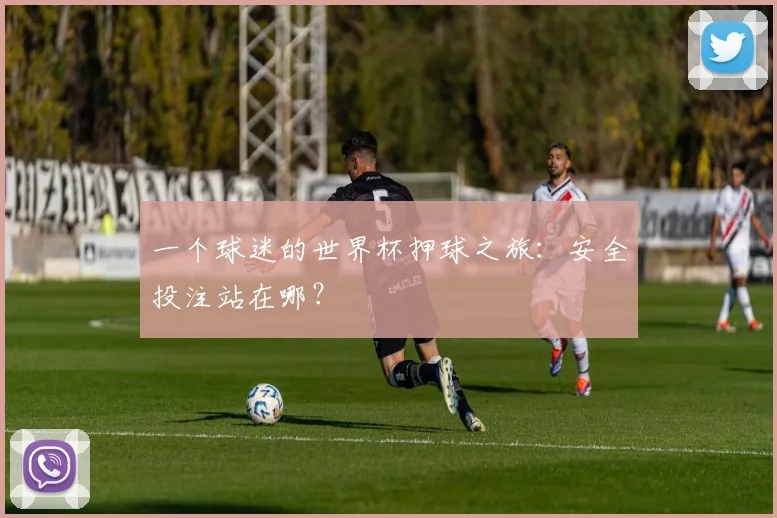 一个球迷的世界杯押球之旅：安全投注站在哪？