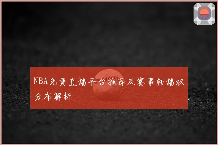 NBA免费直播平台推荐及赛事转播权分布解析