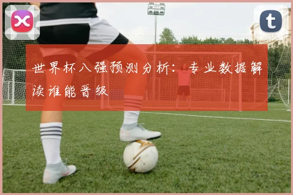 世界杯八强预测分析:专业数据解读谁能晋级