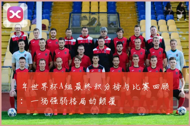 年世界杯A组最终积分榜与比赛回顾:一场强弱格局的颠覆