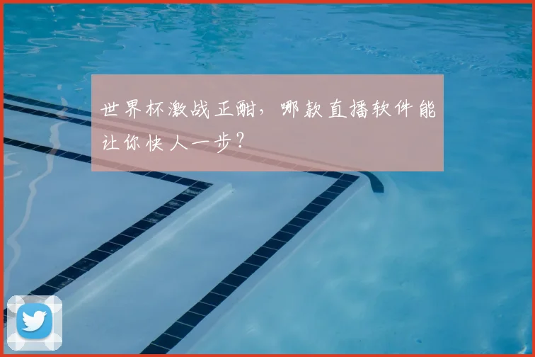 世界杯激战正酣，哪款直播软件能让你快人一步？