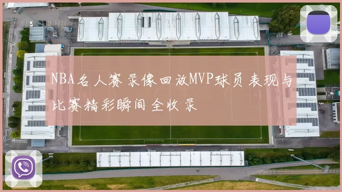 NBA名人赛录像回放MVP球员表现与比赛精彩瞬间全收录