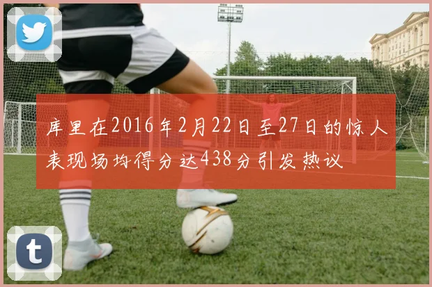 库里在2016年2月22日至27日的惊人表现场均得分达438分引发热议
