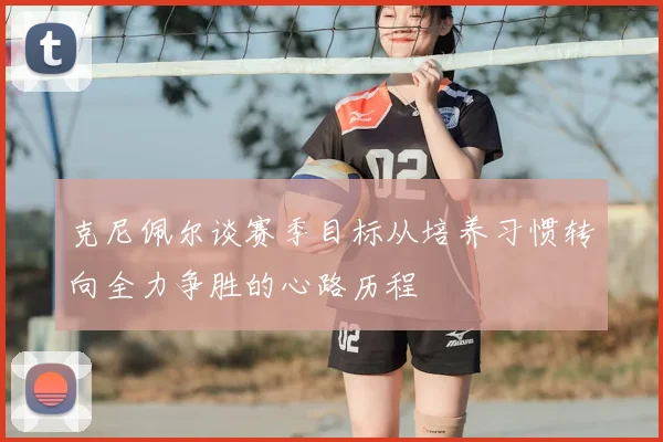 克尼佩尔谈赛季目标从培养习惯转向全力争胜的心路历程