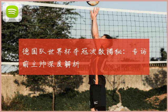 德国队世界杯夺冠次数揭秘：专访前主帅深度解析