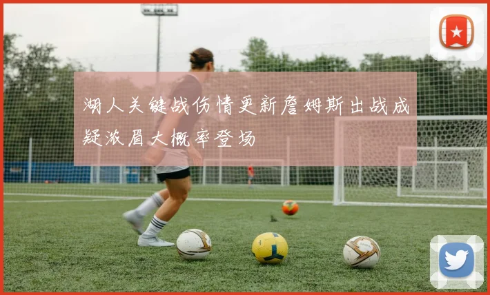湖人关键战伤情更新詹姆斯出战成疑浓眉大概率登场