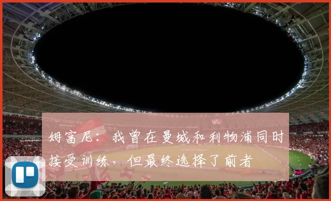 姆富尼：我曾在曼城和利物浦同时接受训练，但最终选择了前者