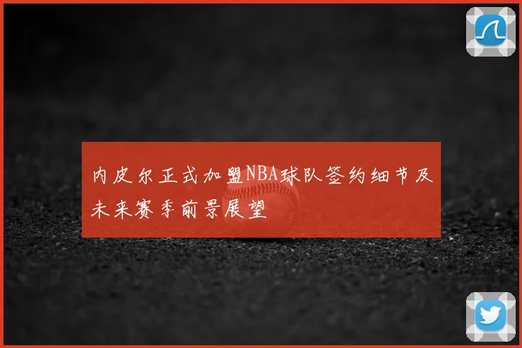 内皮尔正式加盟NBA球队签约细节及未来赛季前景展望