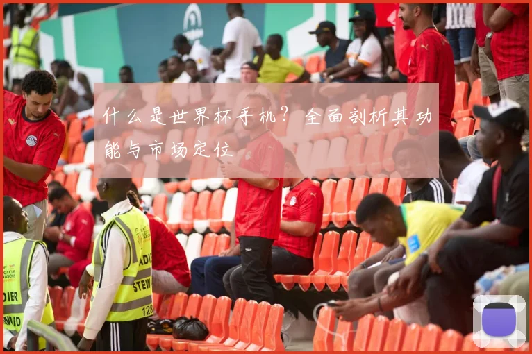 什么是世界杯手机？全面剖析其功能与市场定位