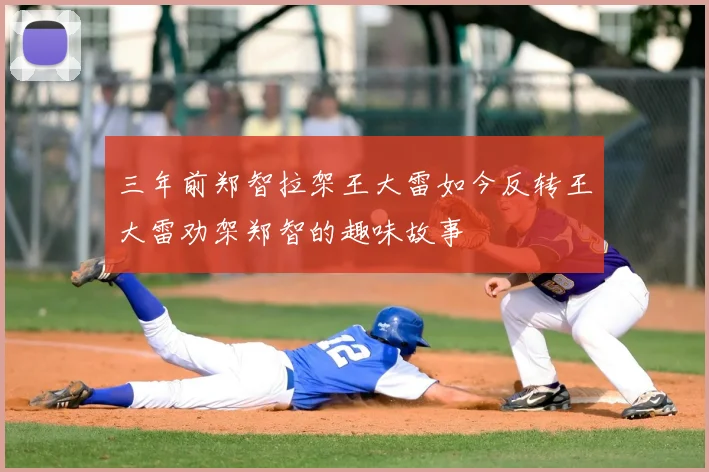 三年前郑智拉架王大雷如今反转王大雷劝架郑智的趣味故事