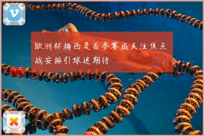 欧洲杯梅西是否参赛成关注焦点 備战安排引球迷期待