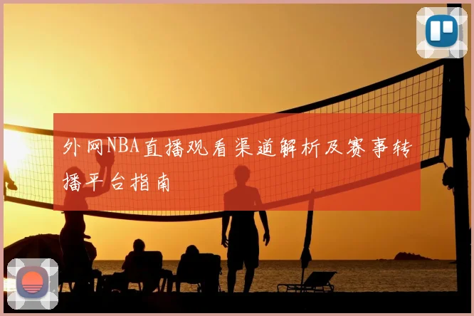 外网NBA直播观看渠道解析及赛事转播平台指南