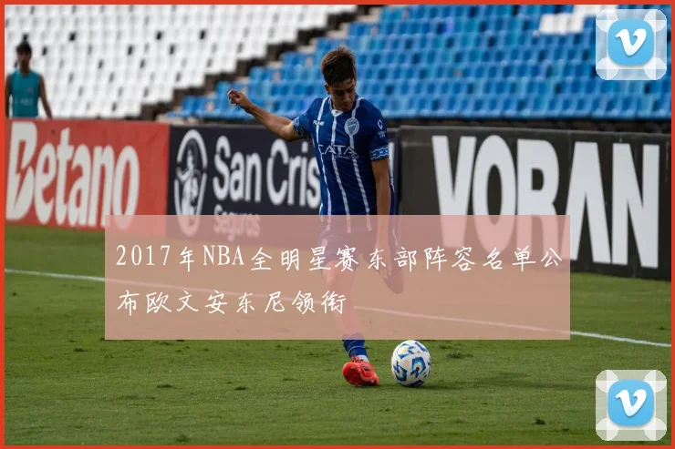 2017年NBA全明星赛东部阵容名单公布欧文安东尼领衔