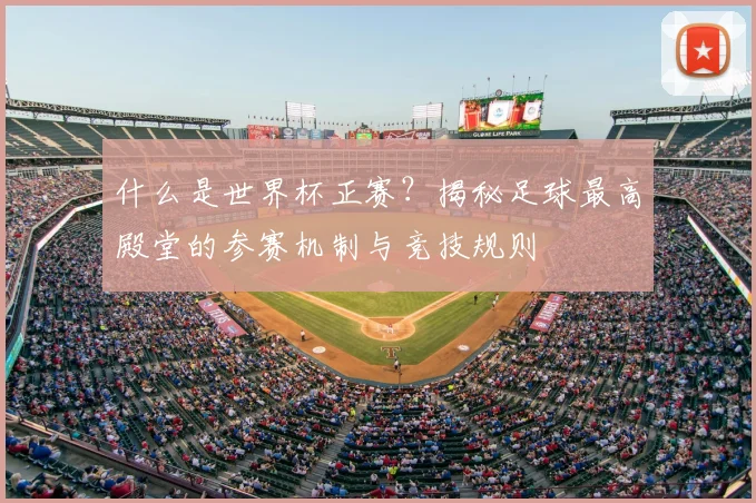 什么是世界杯正赛?揭秘足球最高殿堂的参赛机制与竞技规则