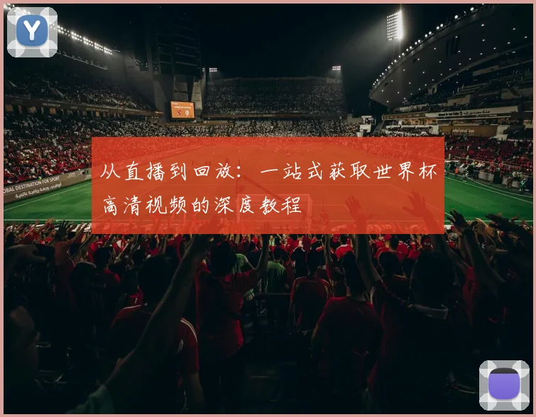 从直播到回放：一站式获取世界杯高清视频的深度教程