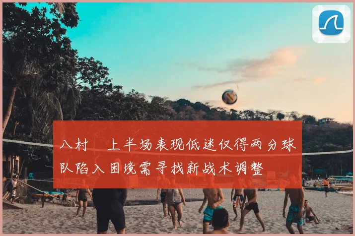 八村塁上半场表现低迷仅得两分球队陷入困境需寻找新战术调整