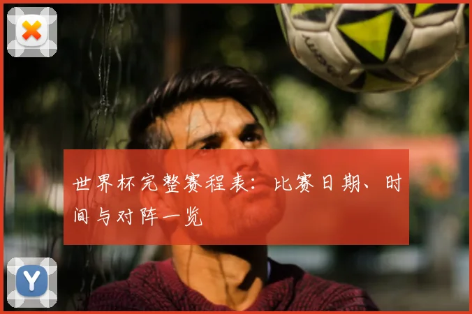 世界杯完整赛程表：比赛日期、时间与对阵一览