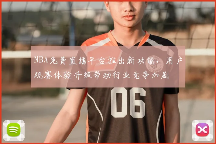 NBA免费直播平台推出新功能，用户观赛体验升级带动行业竞争加剧