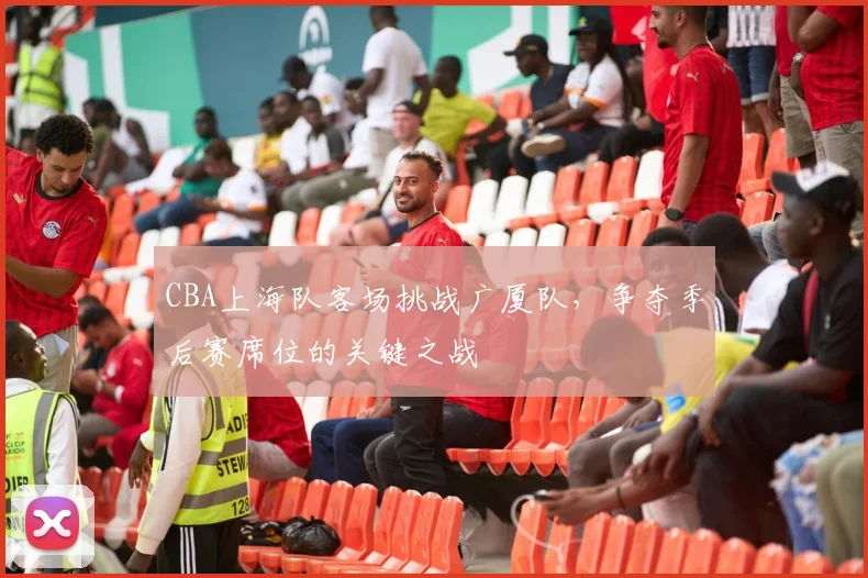 CBA上海队客场挑战广厦队，争夺季后赛席位的关键之战