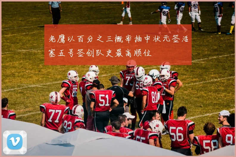 老鹰以百分之三概率抽中状元签活塞五号签创队史最高顺位