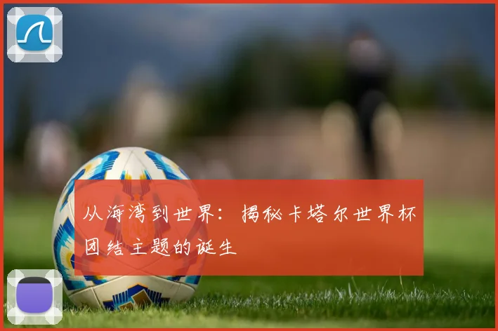从海湾到世界：揭秘卡塔尔世界杯团结主题的诞生
