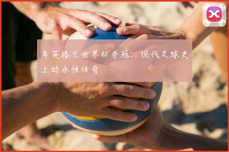 年英格兰世界杯夺冠：现代足球史上的永恒传奇