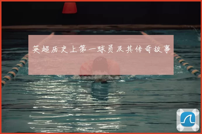 英超历史上第一球员及其传奇故事