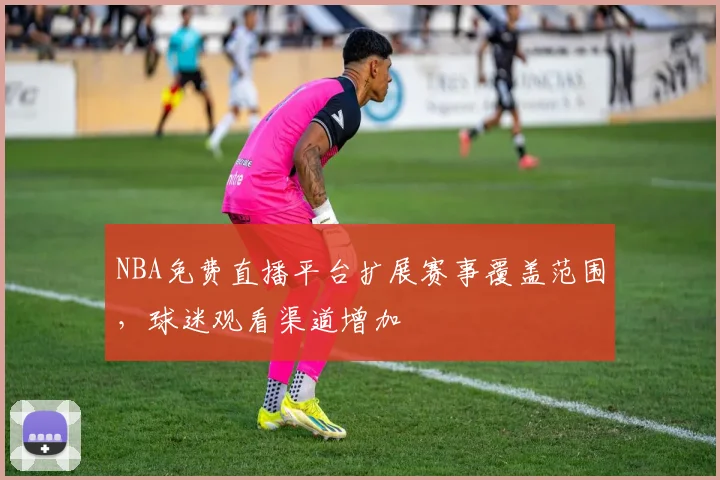 NBA免费直播平台扩展赛事覆盖范围,球迷观看渠道增加