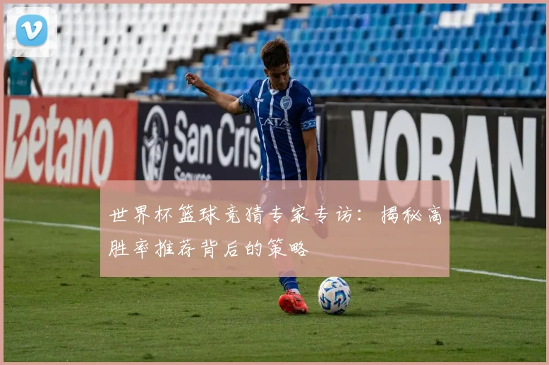 世界杯篮球竞猜专家专访:揭秘高胜率推荐背后的策略